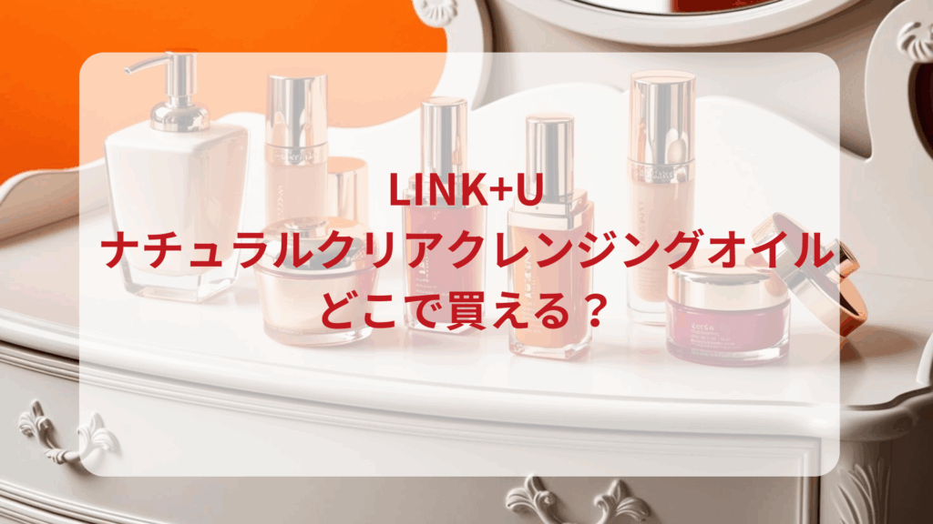 LINK+U（リンク）ナチュラルクリアクレンジングオイル販売店どこで買えるどこで売ってる最安値ドンキマツキヨドラッグストア
