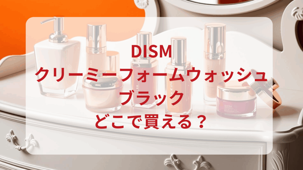 DISM（ディズム）クリーミーフォームウォッシュブラック販売店どこで買えるどこで売ってる最安値ドンキマツキヨドラッグストア
